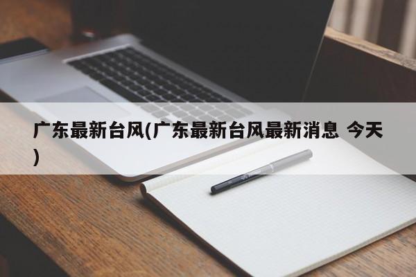 广东最新台风(广东最新台风最新消息 今天)