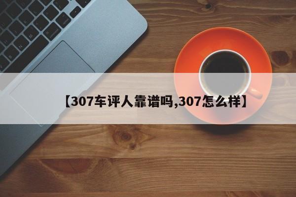【307车评人靠谱吗,307怎么样】