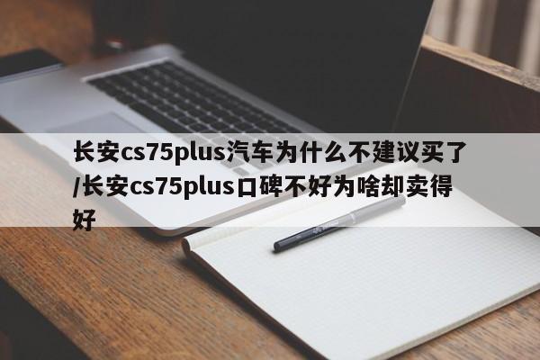 长安cs75plus汽车为什么不建议买了/长安cs75plus口碑不好为啥却卖得好