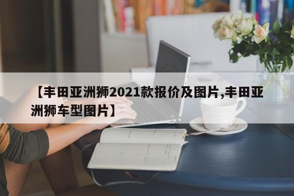 【丰田亚洲狮2021款报价及图片,丰田亚洲狮车型图片】