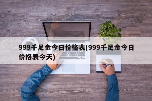 999千足金今日价格表(999千足金今日价格表今天)