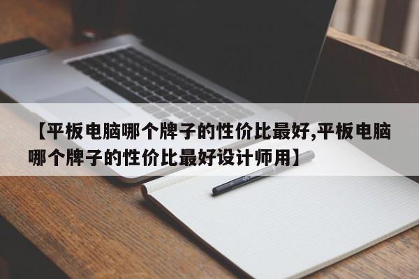 【平板电脑哪个牌子的性价比最好,平板电脑哪个牌子的性价比最好设计师用】