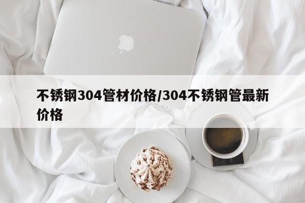 不锈钢304管材价格/304不锈钢管最新价格