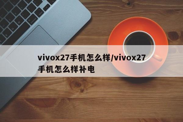vivox27手机怎么样/vivox27手机怎么样补电