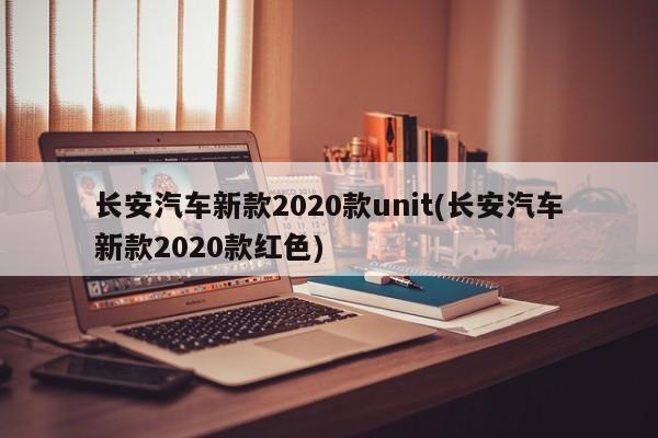 长安汽车新款2020款unit(长安汽车新款2020款红色)