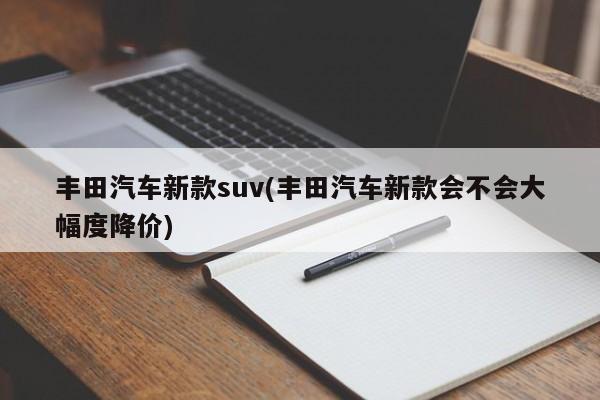 丰田汽车新款suv(丰田汽车新款会不会大幅度降价)