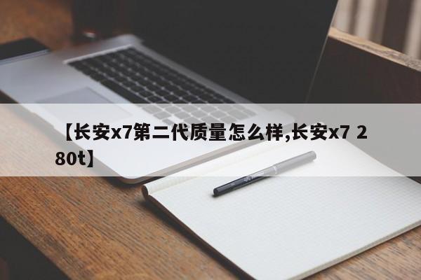 【长安x7第二代质量怎么样,长安x7 280t】