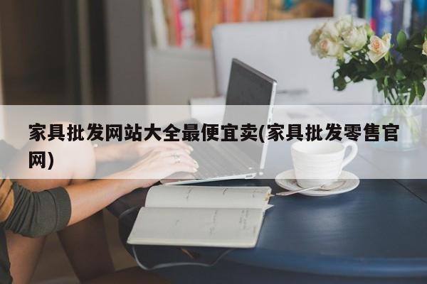 家具批发网站大全最便宜卖(家具批发零售官网)
