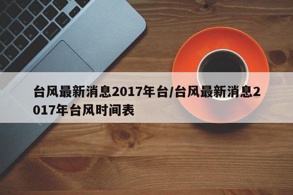 台风最新消息2017年台/台风最新消息2017年台风时间表