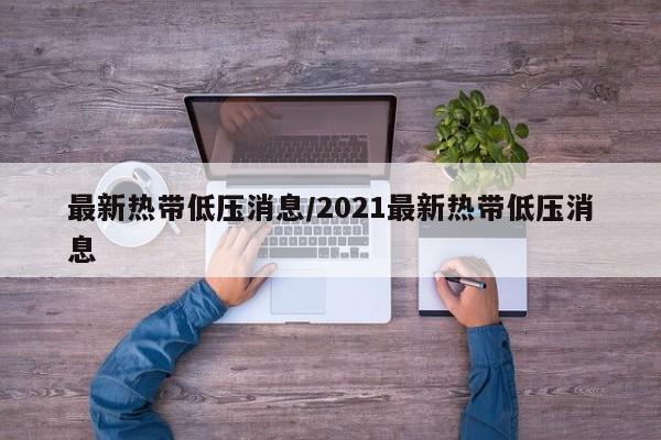 最新热带低压消息/2021最新热带低压消息