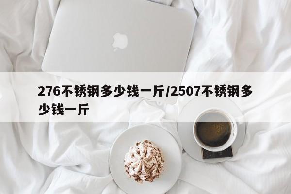 276不锈钢多少钱一斤/2507不锈钢多少钱一斤