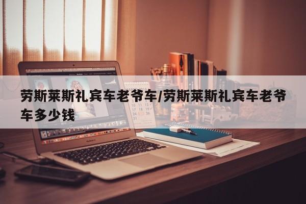 劳斯莱斯礼宾车老爷车/劳斯莱斯礼宾车老爷车多少钱