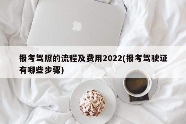 报考驾照的流程及费用2022(报考驾驶证有哪些步骤)