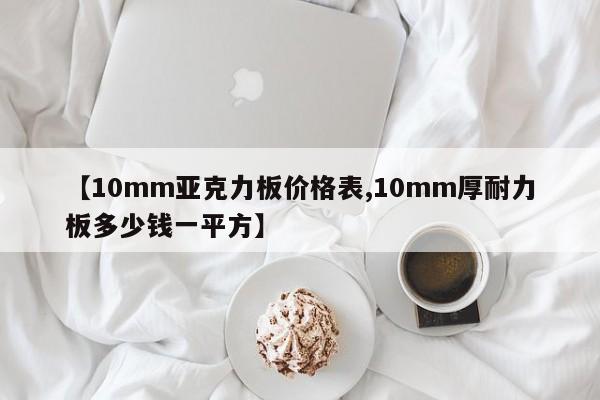 【10mm亚克力板价格表,10mm厚耐力板多少钱一平方】