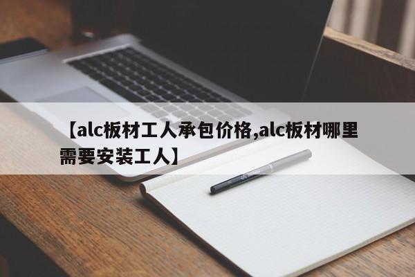 【alc板材工人承包价格,alc板材哪里需要安装工人】