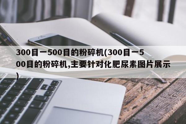 300目一500目的粉碎机(300目一500目的粉碎机,主要针对化肥尿素图片展示)