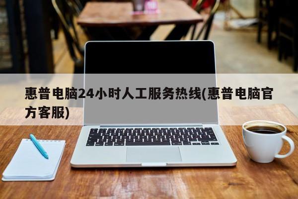 惠普电脑24小时人工服务热线(惠普电脑官方客服)