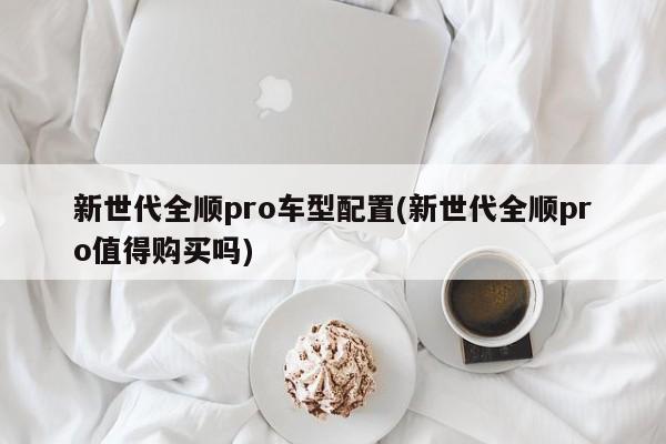 新世代全顺pro车型配置(新世代全顺pro值得购买吗)