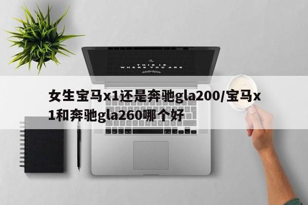 女生宝马x1还是奔驰gla200/宝马x1和奔驰gla260哪个好