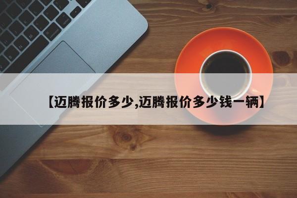 【迈腾报价多少,迈腾报价多少钱一辆】