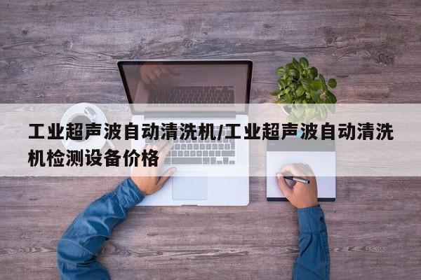 工业超声波自动清洗机/工业超声波自动清洗机检测设备价格
