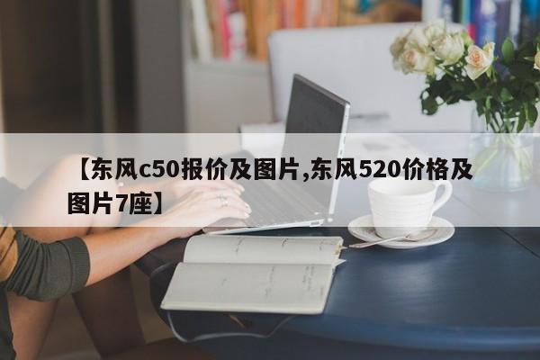 【东风c50报价及图片,东风520价格及图片7座】