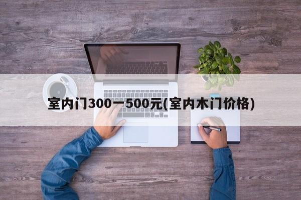 室内门300一500元(室内木门价格)