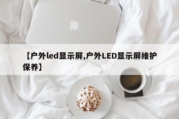 【户外led显示屏,户外LED显示屏维护保养】
