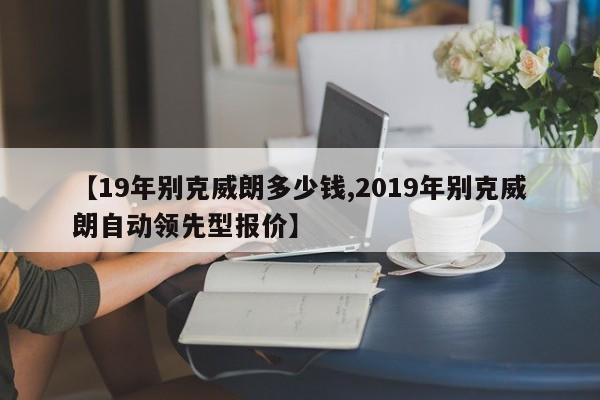 【19年别克威朗多少钱,2019年别克威朗自动领先型报价】