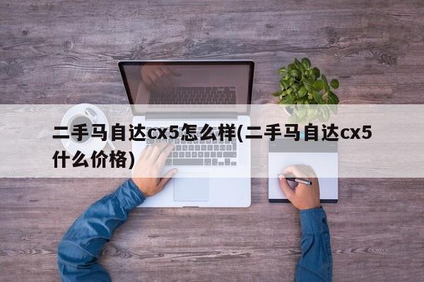 二手马自达cx5怎么样(二手马自达cx5什么价格)