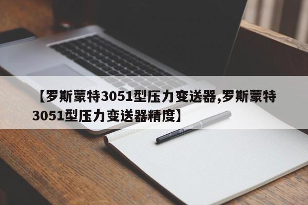 【罗斯蒙特3051型压力变送器,罗斯蒙特3051型压力变送器精度】