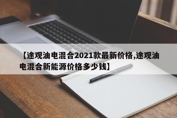 【途观油电混合2021款最新价格,途观油电混合新能源价格多少钱】