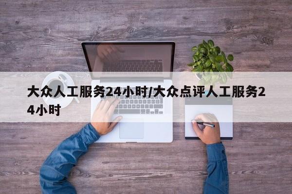大众人工服务24小时/大众点评人工服务24小时