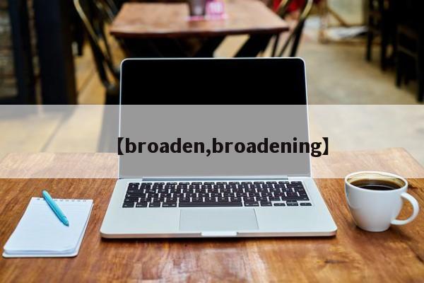【broaden,broadening】