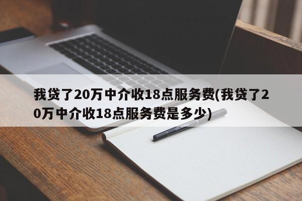 我贷了20万中介收18点服务费(我贷了20万中介收18点服务费是多少)