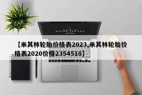 【米其林轮胎价格表2023,米其林轮胎价格表2020价格2354518】