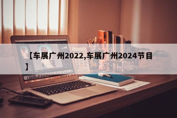【车展广州2022,车展广州2024节目】