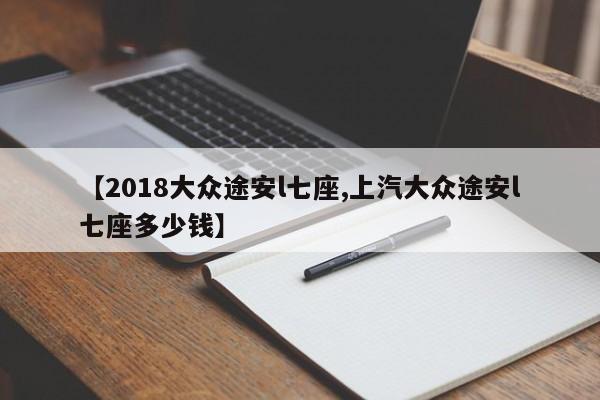 【2018大众途安l七座,上汽大众途安l七座多少钱】