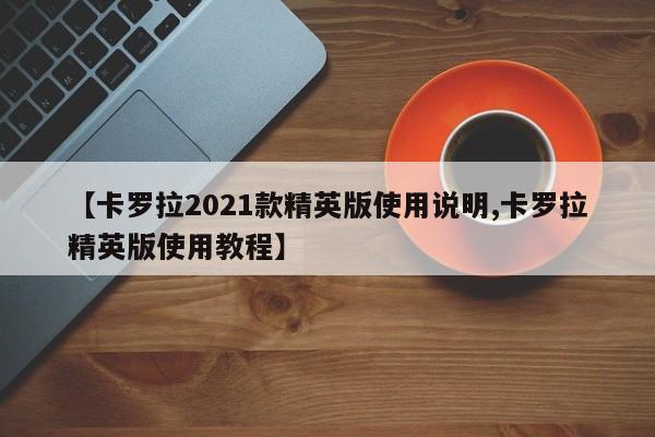 【卡罗拉2021款精英版使用说明,卡罗拉精英版使用教程】