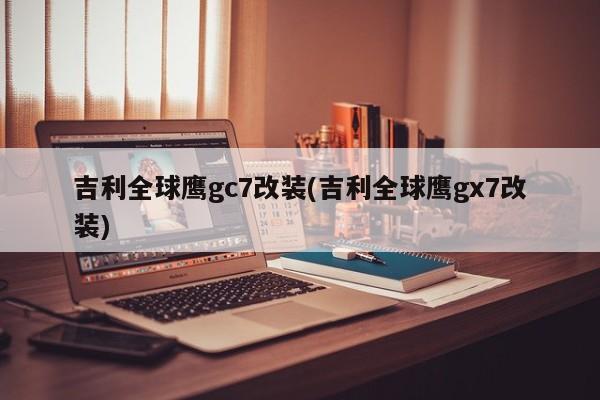 吉利全球鹰gc7改装(吉利全球鹰gx7改装)
