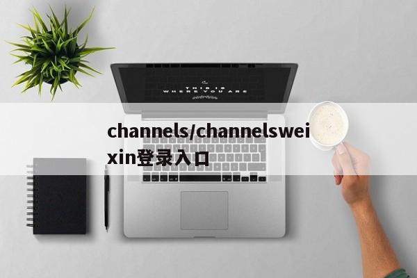 channels/channelsweixin登录入口