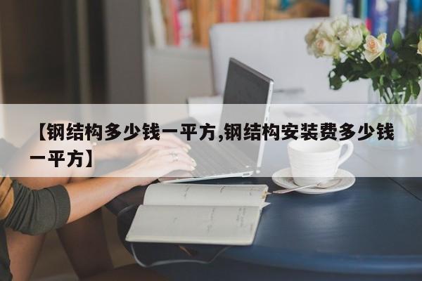 【钢结构多少钱一平方,钢结构安装费多少钱一平方】