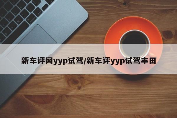 新车评网yyp试驾/新车评yyp试驾丰田