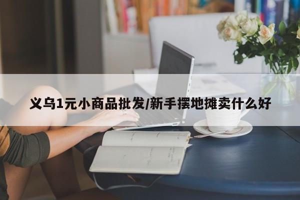 义乌1元小商品批发/新手摆地摊卖什么好
