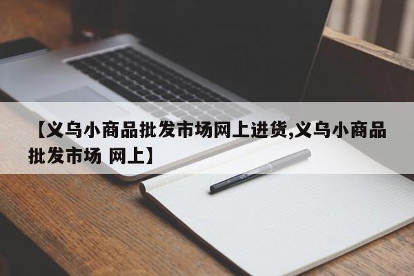 【义乌小商品批发市场网上进货,义乌小商品批发市场 网上】