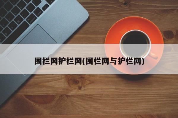 围栏网护栏网(围栏网与护栏网)