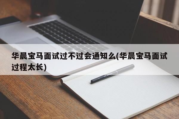 华晨宝马面试过不过会通知么(华晨宝马面试过程太长)