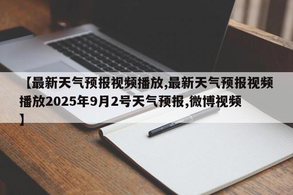 【最新天气预报视频播放,最新天气预报视频播放2025年9月2号天气预报,微博视频】