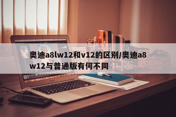 奥迪a8lw12和v12的区别/奥迪a8w12与普通版有何不同
