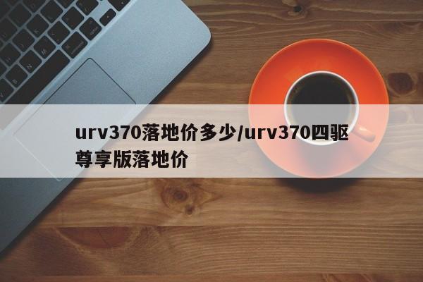 urv370落地价多少/urv370四驱尊享版落地价